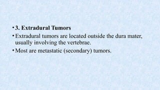 •3. Extradural Tumors
•Extradural tumors are located outside the dura mater,
usually involving the vertebrae.
•Most are metastatic (secondary) tumors.
 