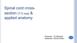 Spinal cord cross-
section (T12 seg) &
applied anatomy
Presenter. : Dr Abhishek
Moderator: Dr(Col) Wilson
 