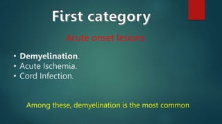 Acute onset lesions
• Demyelination.
• Acute Ischemia.
• Cord Infection.
Among these, demyelination is the most common
 