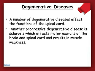 Degenerative Diseases
• A number of degenerative diseases affect
the functions of the spinal cord.
• Another progressive degenerative disease is
sclerosis,which affects motor neurons of the
brain and spinal cord and results in muscle
weakness.
 