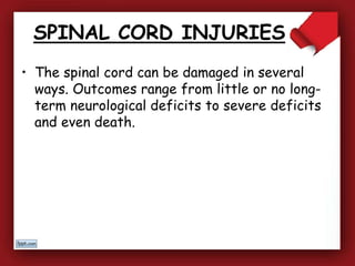 SPINAL CORD INJURIES
• The spinal cord can be damaged in several
ways. Outcomes range from little or no long-
term neurological deficits to severe deficits
and even death.
 