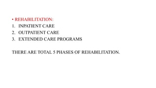 • REHABILITATION:
1. INPATIENT CARE
2. OUTPATIENT CARE
3. EXTENDED CARE PROGRAMS
THERE ARE TOTAL 5 PHASES OF REHABILITATION.
 