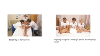 Preparing to pelvic twist. Preparing to log roll a paraplegic patient. For tetraplegic
patient
 