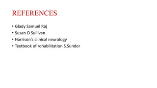REFERENCES
• Glady Samuel Raj
• Susan O Sullivan
• Harrison’s clinical neurology
• Textbook of rehabilitation S.Sunder
 