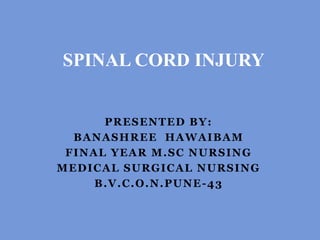PRESENTED BY:
BANASHREE HAWAIBAM
FINAL YEAR M.SC NURSING
MEDICAL SURGICAL NURSING
B.V.C.O.N.PUNE-43
SPINAL CORD INJURY
 