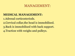 MANAGEMENT:
MEDICAL MANAGEMENT:
1.Adrenal corticosteriods.
2.Cervical collar,the head is immobilised.
3.Back is immobilised with back support.
4.Traction with weighs and pulleys.
 