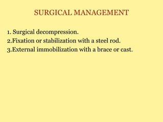 SURGICAL MANAGEMENT
1. Surgical decompression.
2.Fixation or stabilization with a steel rod.
3.External immobilization with a brace or cast.
 