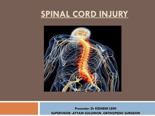 SPINAL CORD INJURY
Presenter: Dr KESHENI LEMI
SUPERVISOR :ATYAM SOLOMON ,ORTHOPEDIC SURGEON
 