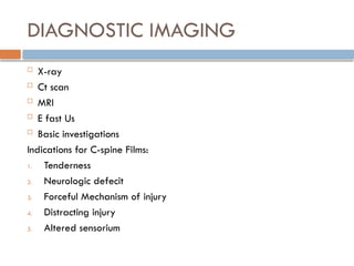 DIAGNOSTIC IMAGING
 X-ray
 Ct scan
 MRI
 E fast Us
 Basic investigations
Indications for C-spine Films:
1. Tenderness
2. Neurologic defecit
3. Forceful Mechanism of injury
4. Distracting injury
5. Altered sensorium
 