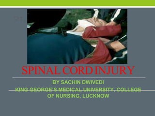 SPINALCORDINJURY
BY SACHIN DWIVEDI
KING GEORGE’S MEDICAL UNIVERSITY, COLLEGE
OF NURSING, LUCKNOW
 