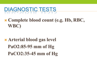 DIAGNOSTIC TESTS
 Complete blood count (e.g. Hb, RBC,
WBC)
 Arterial blood gas level
PaO2:85-95 mm of Hg
PaCO2:35-45 mm of Hg
 