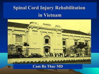 Spinal Cord Injury RehabilitationSpinal Cord Injury Rehabilitation
in Vietnamin Vietnam
Cam Ba Thuc MDCam Ba Thuc MD
 
