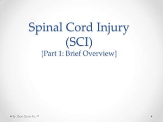 Spinal Cord Injury
(SCI)
[Part 1: Brief Overview]
By: Gan Quan Fu, PT
 