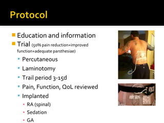  Education and information
 Trial (50% pain reduction+improved
function+adequate parsthesiae)
 Percutaneous
 Laminotomy
 Trail period 3-15d
 Pain, Function, QoL reviewed
 Implanted
▪ RA (spinal)
▪ Sedation
▪ GA
 