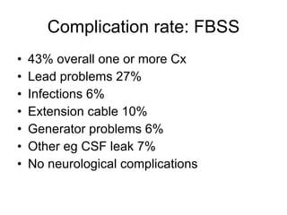 Complication rate: FBSS 43% overall one or more Cx Lead problems 27% Infections 6% Extension cable 10% Generator problems 6% Other eg CSF leak 7% No neurological complications 