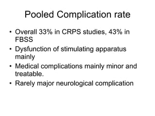 Pooled Complication rate Overall 33% in CRPS studies, 43% in FBSS Dysfunction of stimulating apparatus mainly Medical complications mainly minor and treatable. Rarely major neurological complication 