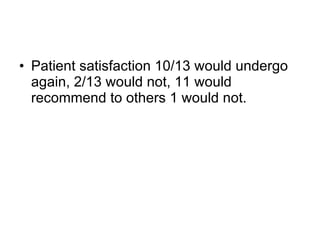 Patient satisfaction 10/13 would undergo again, 2/13 would not, 11 would recommend to others 1 would not. 