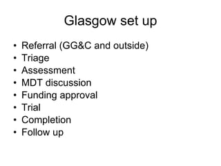 Glasgow set up Referral (GG&C and outside)‏ Triage Assessment MDT discussion Funding approval Trial Completion Follow up 