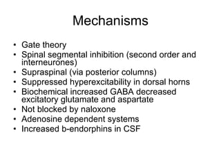 Mechanisms Gate theory Spinal segmental inhibition (second order and interneurones)‏ Supraspinal (via posterior columns)‏ Suppressed hyperexcitability in dorsal horns Biochemical increased GABA decreased excitatory glutamate and aspartate Not blocked by naloxone Adenosine dependent systems Increased b-endorphins in CSF 