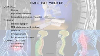 DIAGNOSTIC WORK UP
GENERAL
History
Physical examination
Complete neurological evaluation
IMAGING
Plain radiography
MRI whole spine with contrast
MRI brain
CT myelography
Intraoperative ultrasound
LABORATORY TESTS
CSF chemistry
CSF cytology
Dodul Mondal
 