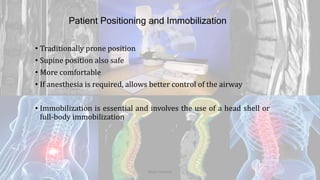 Patient Positioning and Immobilization
• Traditionally prone position
• Supine position also safe
• More comfortable
• If anesthesia is required, allows better control of the airway
• Immobilization is essential and involves the use of a head shell or
full-body immobilization
Dodul Mondal
 