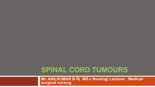 SPINAL CORD TUMOURS
Mr. ANILKUMAR B R( MS.c Nursing) Lecturer , Medical-
surgical nursing
 