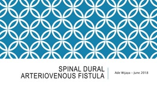 SPINAL DURAL
ARTERIOVENOUS FISTULA
Ade Wijaya – June 2018
 