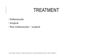 TREATMENT
• Endovascular
• Surgical
• Post endovascular / surgical
Lenck S, Bernat A, Bresson D, Labeyrie M, Saint-Maurice J. Spinal Dural Arteriovenous Fistula. J Spine. 2016;5(287):2.
 