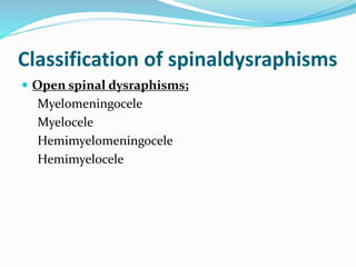 Classification of spinaldysraphisms
 Open spinal dysraphisms;
Myelomeningocele
Myelocele
Hemimyelomeningocele
Hemimyelocele
 