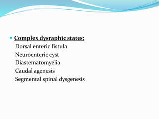  Complex dysraphic states;
Dorsal enteric fistula
Neuroenteric cyst
Diastematomyelia
Caudal agenesis
Segmental spinal dysgenesis
 