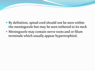  By definition, spinal cord should not be seen within
the meningocele but may be seen tethered to its neck
 Meningocele may contain nerve roots and or filum
terminale which usually appear hypertrophied.
 