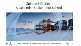 Spinale infecties:
A case mix –shaken, not stirred
Patrick Seynaeve AZ Groeninge MRI, Acad. cons. Universiteit Gent
 