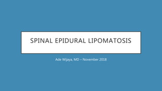 SPINAL EPIDURAL LIPOMATOSIS
Ade Wijaya, MD – November 2018
 