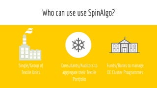 Who can use use SpinAlgo?
Single/Group of
Textile Units
Consultants/Auditors to
aggregate their Textile
Portfolio
Funds/Ba...