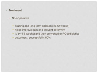 • Treatment
• Non-operative
 bracing and long term antibiotic (6-12 weeks)
 helps improve pain and prevent deformity
 IV (~ 4-6 weeks) and then converted to PO antibiotics
 outcomes : successful in 80%
 