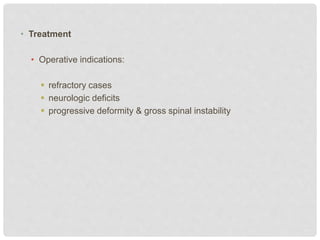 • Treatment
• Operative indications:
 refractory cases
 neurologic deficits
 progressive deformity & gross spinal instability
 