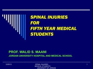 SPINAL INJURIES
                   FOR
                   FIFTH YEAR MEDICAL
                   STUDENTS


    PROF. WALID S. MAANI
    JORDAN UNIVERSITY HOSPITAL AND MEDICAL SCHOOL


12/05/12              SPINAL INJURIES               1
                      MEDICAL STUDENTS
                        UNIVERSITY OF JORDAN
 