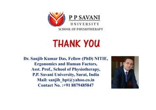 THANK YOU
Dr. Sanjib Kumar Das, Fellow (PhD) NITIE,
Ergonomics and Human Factors,
Asst. Prof., School of Physiotherapy,
P.P. Savani University, Surat, India
Mail: sanjib_bpt@yahoo.co.in
Contact No. :+91 8879485847
 