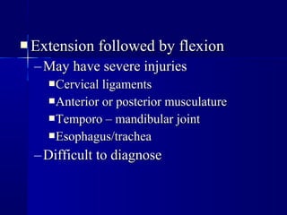  Extension ffoolllloowweedd bbyy fflleexxiioonn 
–MMaayy hhaavvee sseevveerree iinnjjuurriieess 
CCeerrvviiccaall lliiggaammeennttss 
AAnntteerriioorr oorr ppoosstteerriioorr mmuussccuullaattuurree 
TTeemmppoorroo –– mmaannddiibbuullaarr jjooiinntt 
EEssoopphhaagguuss//ttrraacchheeaa 
–DDiiffffiiccuulltt ttoo ddiiaaggnnoossee 
 