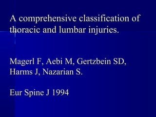 A comprehensive ccllaassssiiffiiccaattiioonn ooff 
tthhoorraacciicc aanndd lluummbbaarr iinnjjuurriieess.. 
MMaaggeerrll FF,, AAeebbii MM,, GGeerrttzzbbeeiinn SSDD,, 
HHaarrmmss JJ,, NNaazzaarriiaann SS.. 
EEuurr SSppiinnee JJ 11999944 
 