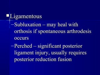 LLiiggaammeennttoouuss 
–SSuubblluuxxaattiioonn –– mmaayy hheeaall wwiitthh 
oorrtthhoossiiss iiff ssppoonnttaanneeoouuss aarrtthhrrooddeessiiss 
ooccccuurrss 
–PPeerrcchheedd –– ssiiggnniiffiiccaanntt ppoosstteerriioorr 
lliiggaammeenntt iinnjjuurryy,, uussuuaallllyy rreeqquuiirreess 
ppoosstteerriioorr rreedduuccttiioonn ffuussiioonn 
 