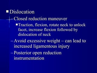 DDiissllooccaattiioonn 
–CClloosseedd rreedduuccttiioonn mmaanneeuuvveerr 
TTrraaccttiioonn,, fflleexxiioonn,, rroottaattee nneecckk ttoo uunnlloocckk 
ffaacceett,, iinnccrreeaassee fflleexxiioonn ffoolllloowweedd bbyy 
ddiissllooccaattiioonn ooff nneecckk 
–AAvvooiidd eexxcceessssiivvee wweeiigghhtt –– ccaann lleeaadd ttoo 
iinnccrreeaasseedd lliiggaammeennttoouuss iinnjjuurryy 
–PPoosstteerriioorr ooppeenn rreedduuccttiioonn 
iinnssttrruummeennttaattiioonn 
 