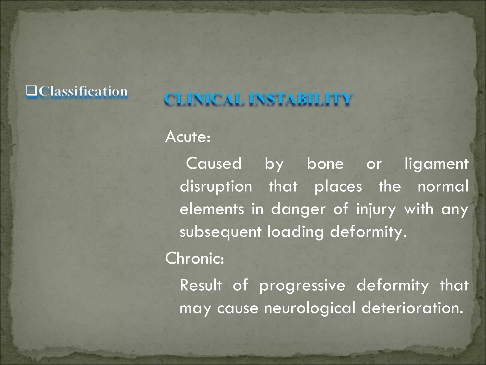 CLINICAL INSTABILITY

Acute:
  Caused by bone or ligament
 disruption that places the normal
 elements in danger of injury with any
 subsequent loading deformity.
Chronic:
 Result of progressive deformity that
 may cause neurological deterioration.
 