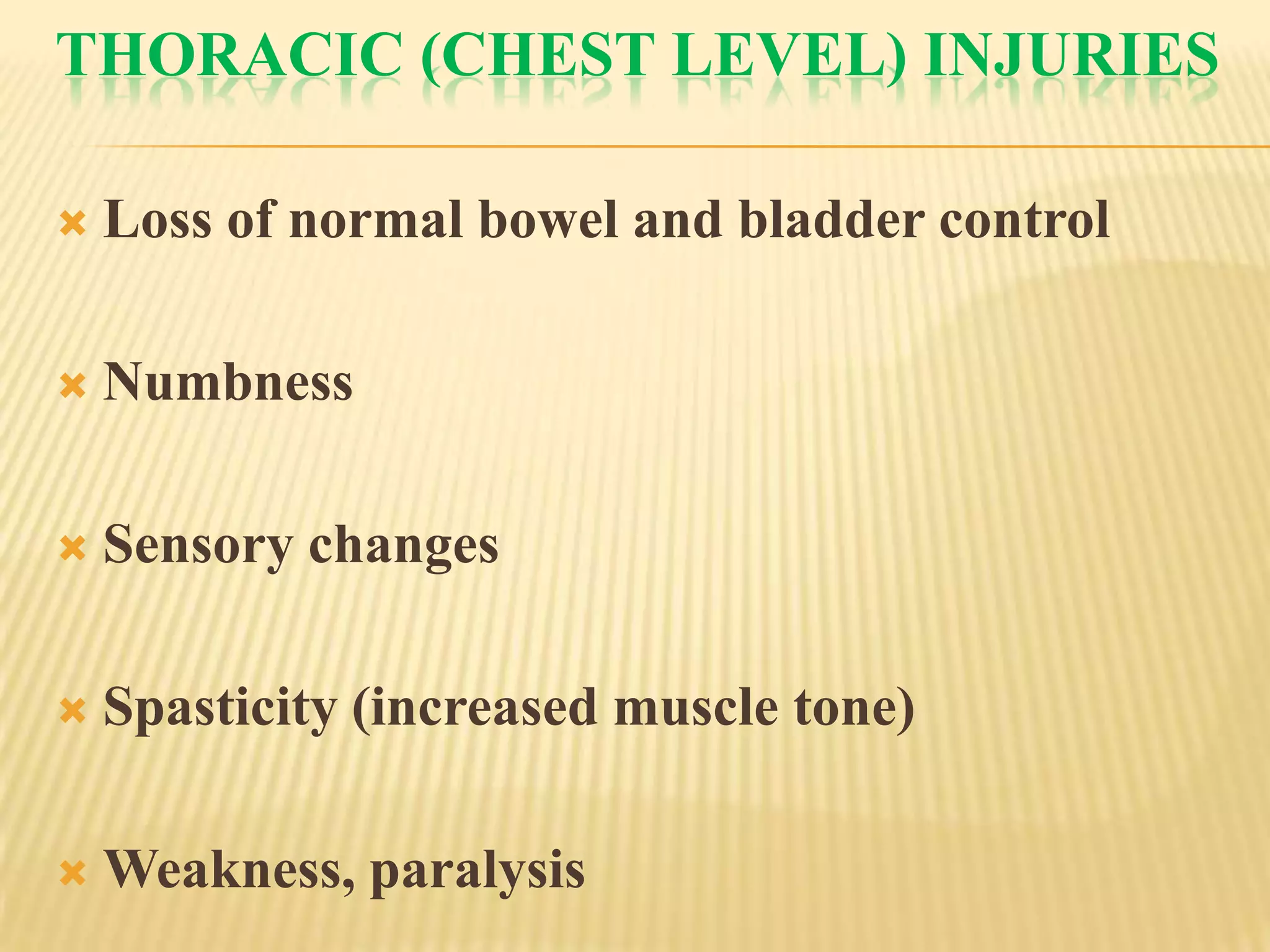 THORACIC (CHEST LEVEL) INJURIES

   Loss of normal bowel and bladder control

   Numbness

   Sensory changes

   Spasticity (increased muscle tone)

   Weakness, paralysis
 