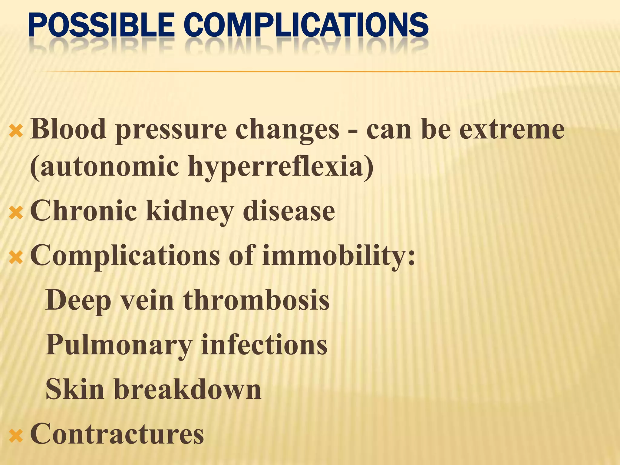 POSSIBLE COMPLICATIONS

 Blood pressure changes - can be extreme
  (autonomic hyperreflexia)
 Chronic kidney disease

 Complications of immobility:

   Deep vein thrombosis
   Pulmonary infections
   Skin breakdown
 Contractures
 