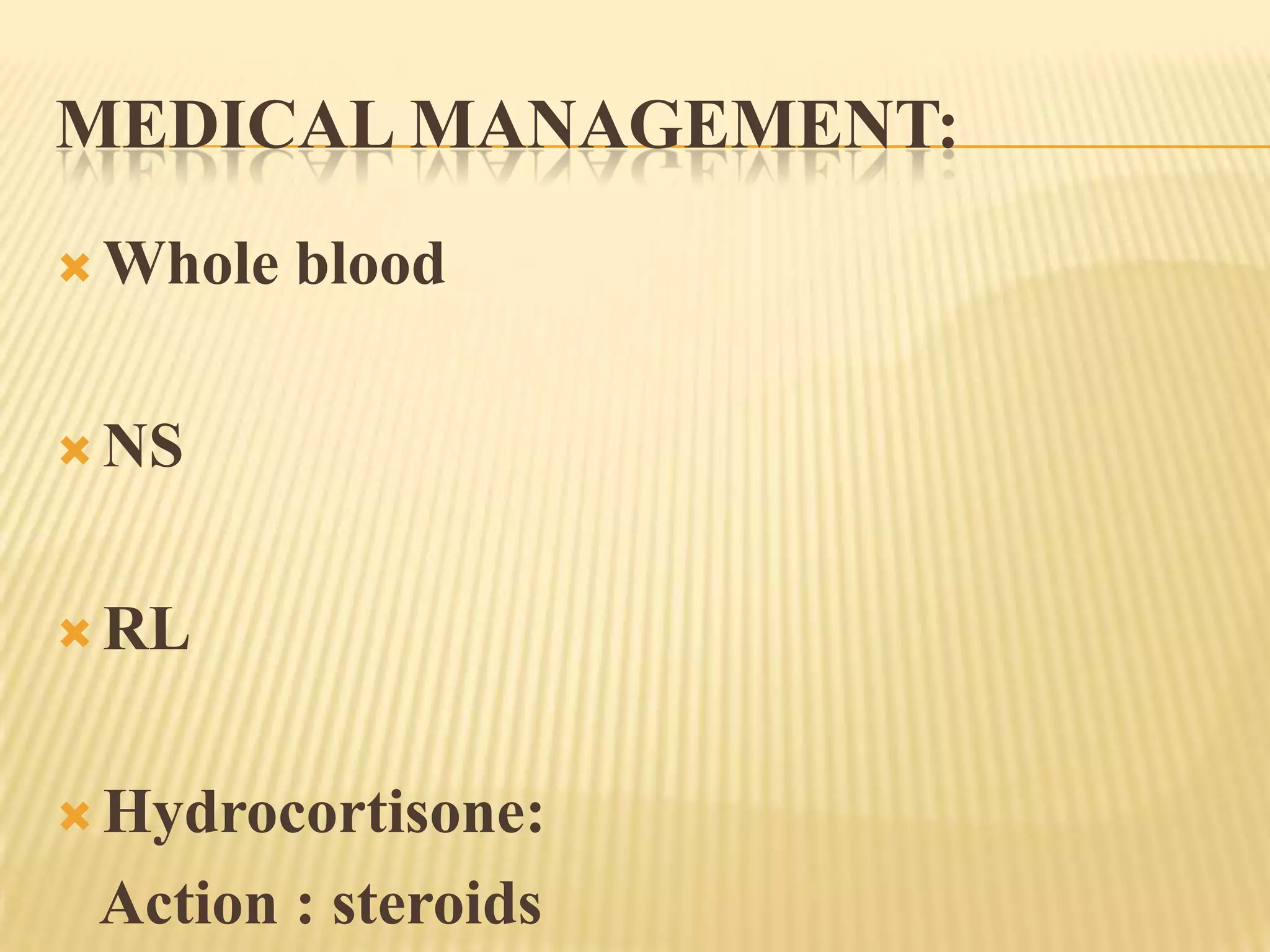 MEDICAL MANAGEMENT:
 Whole   blood

 NS



 RL



 Hydrocortisone:

 Action : steroids
 