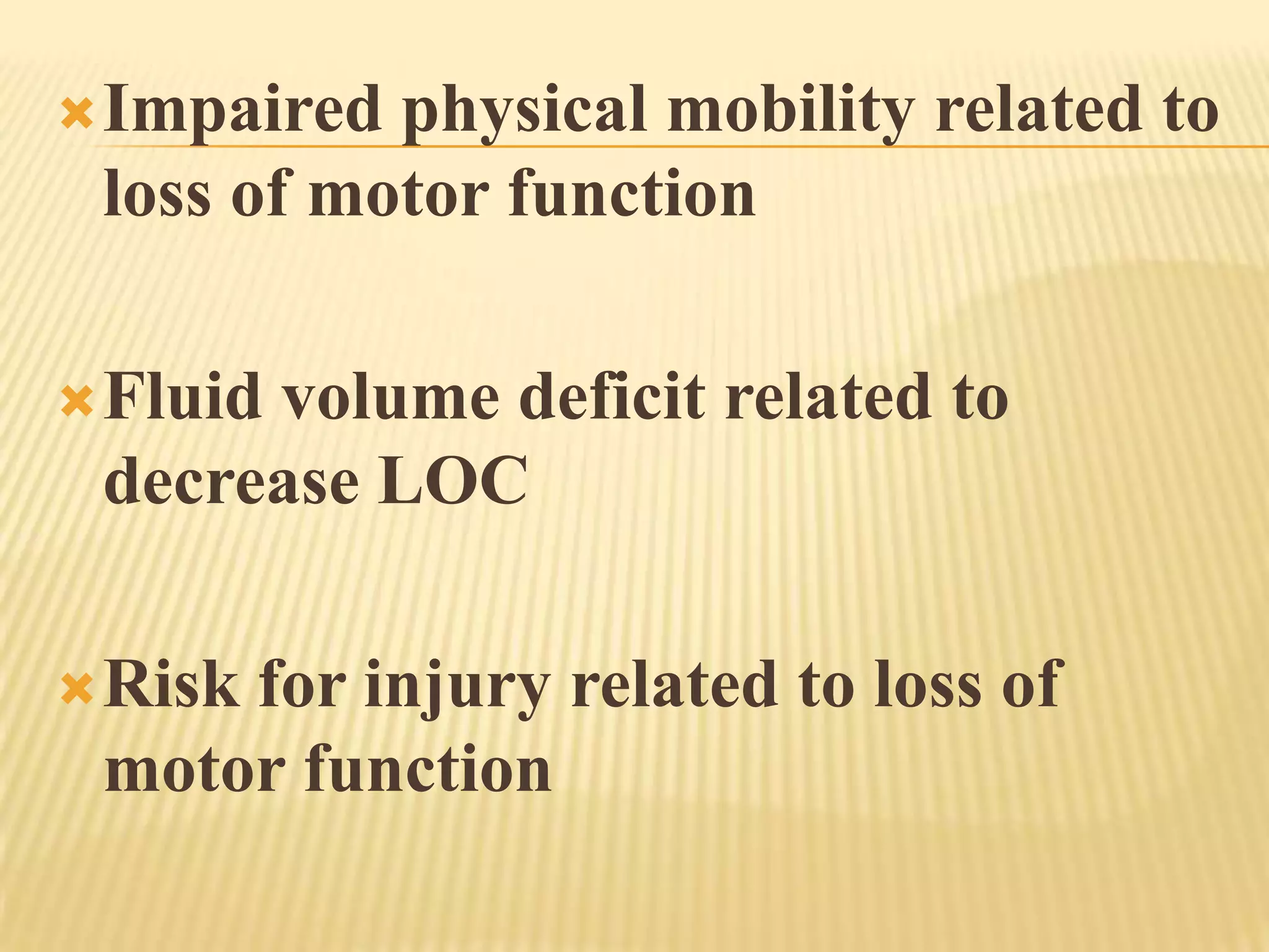  Impaired physical mobility related to
 loss of motor function

 Fluid
      volume deficit related to
 decrease LOC

 Risk
     for injury related to loss of
 motor function
 