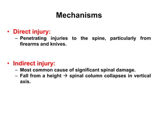 Mechanisms
• Direct injury:
– Penetrating injuries
firearms and knives.
to the spine, particularly from
• Indirect injury:
– Most common cause of significant spinal damage.
– Fall from a height  spinal column collapses in vertical
axis.
 