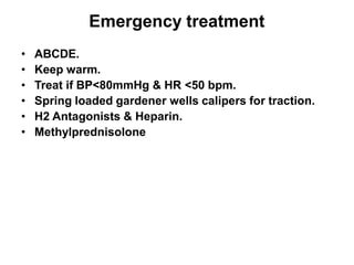 Emergency treatment
• ABCDE.
• Keep warm.
• Treat if BP<80mmHg & HR <50 bpm.
• Spring loaded gardener wells calipers for traction.
• H2 Antagonists & Heparin.
• Methylprednisolone
 