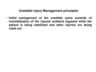Unstable injury Management principles
• Initial management of the unstable spine consists of
immobilization of the injured vertebral segment while the
patient is being stabilized and other injuries are being
ruled out.
 